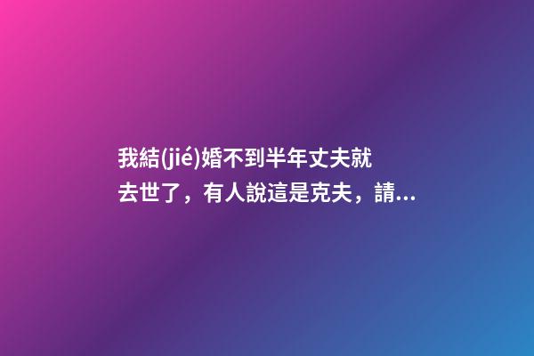 我結(jié)婚不到半年丈夫就去世了，有人說這是克夫，請問這是克夫嗎？如果真是克夫的話會克幾個？ 我和老公結(jié)婚35年老公去世了我算是克夫嗎？-第1張-觀點(diǎn)-玄機(jī)派